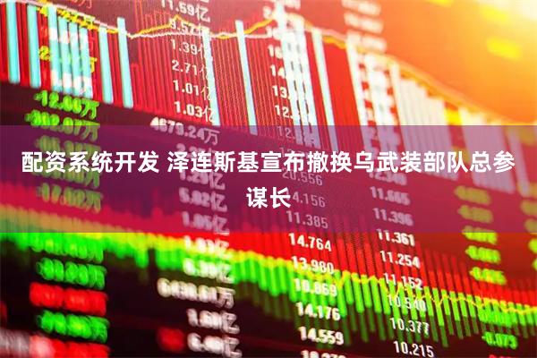 配资系统开发 泽连斯基宣布撤换乌武装部队总参谋长