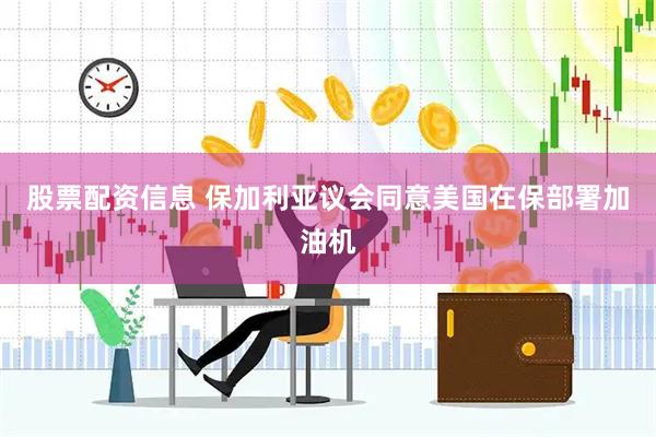 股票配资信息 保加利亚议会同意美国在保部署加油机